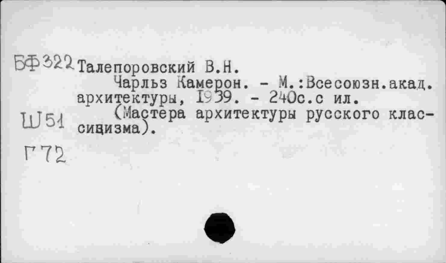 ﻿БФ-Талепоровский В.Н.
Чарльз Камерон. - М.:Всесоюзн.акад. архитектуры, 1939. - 240с.с ил.
(Мастера архитектуры русского классицизма).